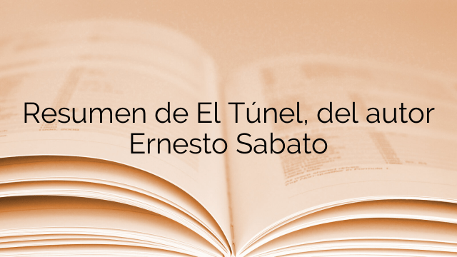 Resumen de El Túnel, del autor Ernesto Sabato