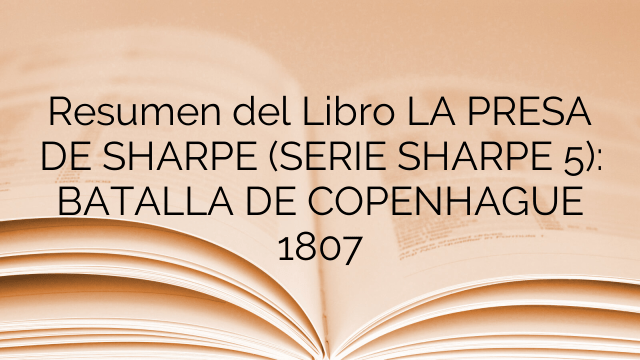 Resumen del Libro LA PRESA DE SHARPE (SERIE SHARPE 5): BATALLA DE COPENHAGUE 1807