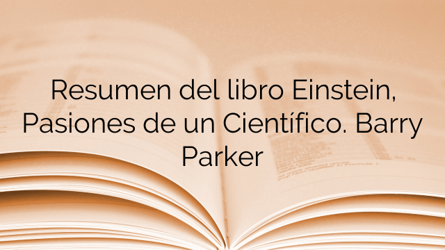 Resumen del libro Einstein, Pasiones de un Científico. Barry Parker