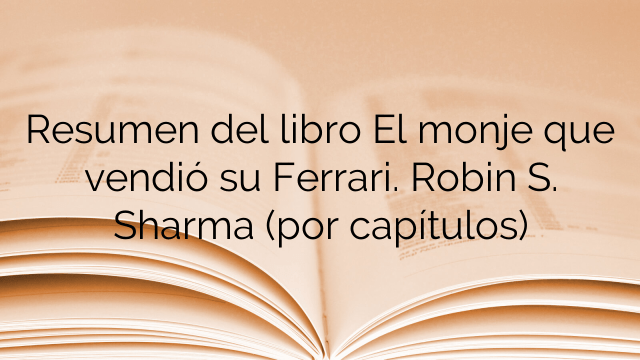 Resumen del libro El monje que vendió su Ferrari. Robin S. Sharma (por capítulos)