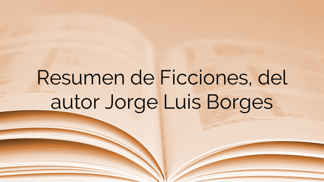 Resumen de Ficciones, del autor Jorge Luis Borges